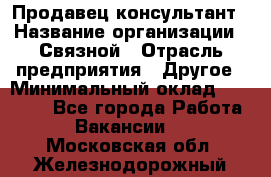 Продавец-консультант › Название организации ­ Связной › Отрасль предприятия ­ Другое › Минимальный оклад ­ 40 000 - Все города Работа » Вакансии   . Московская обл.,Железнодорожный г.